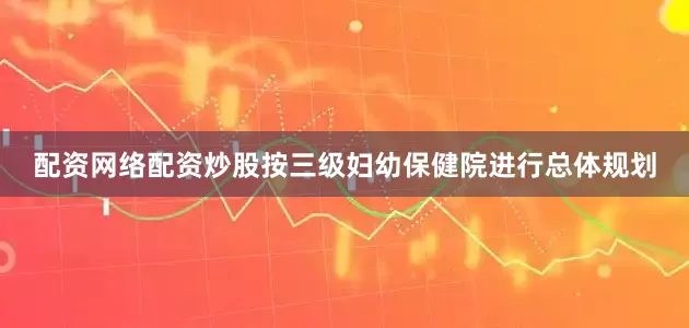 配资网络配资炒股按三级妇幼保健院进行总体规划