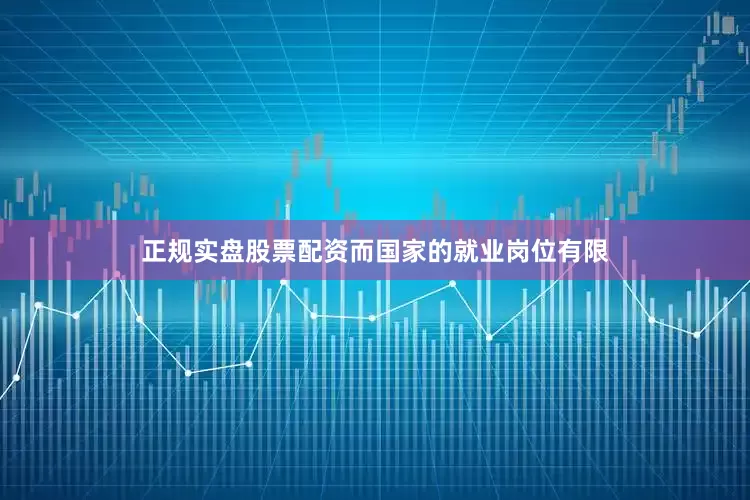 正规实盘股票配资而国家的就业岗位有限