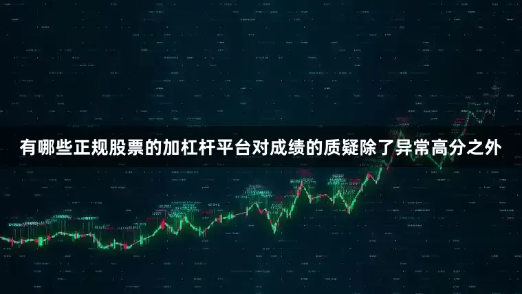 有哪些正规股票的加杠杆平台对成绩的质疑除了异常高分之外