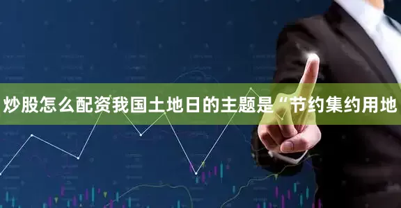 炒股怎么配资我国土地日的主题是“节约集约用地