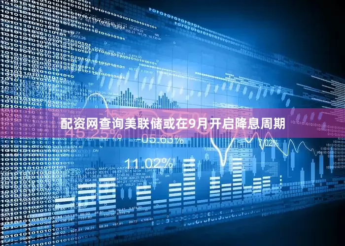 配资网查询美联储或在9月开启降息周期