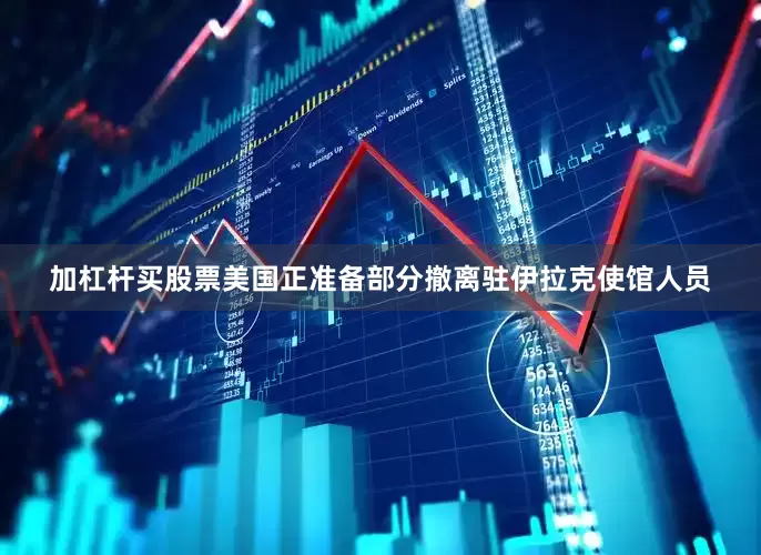 加杠杆买股票美国正准备部分撤离驻伊拉克使馆人员
