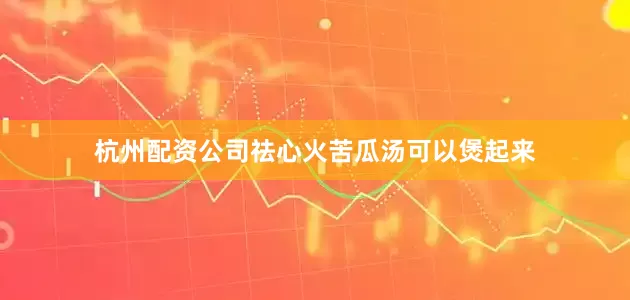 杭州配资公司祛心火苦瓜汤可以煲起来