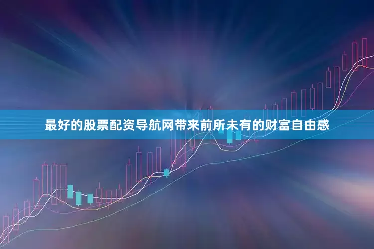 最好的股票配资导航网带来前所未有的财富自由感