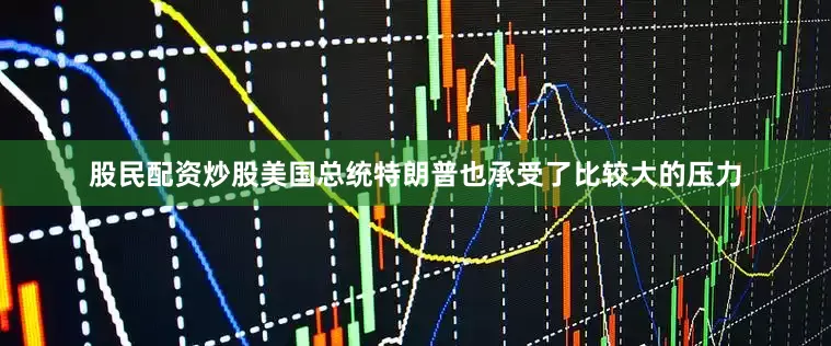 股民配资炒股美国总统特朗普也承受了比较大的压力