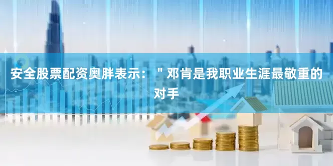 安全股票配资奥胖表示：＂邓肯是我职业生涯最敬重的对手