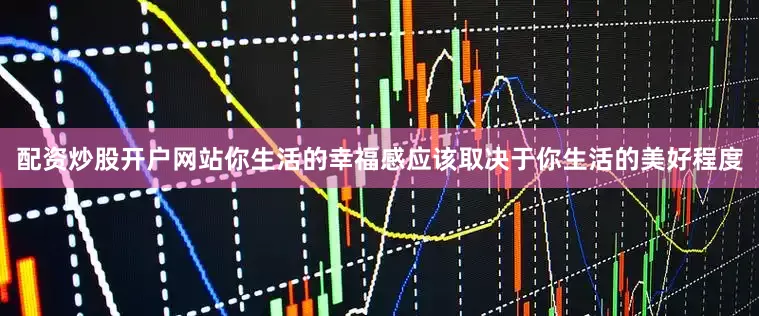 配资炒股开户网站你生活的幸福感应该取决于你生活的美好程度