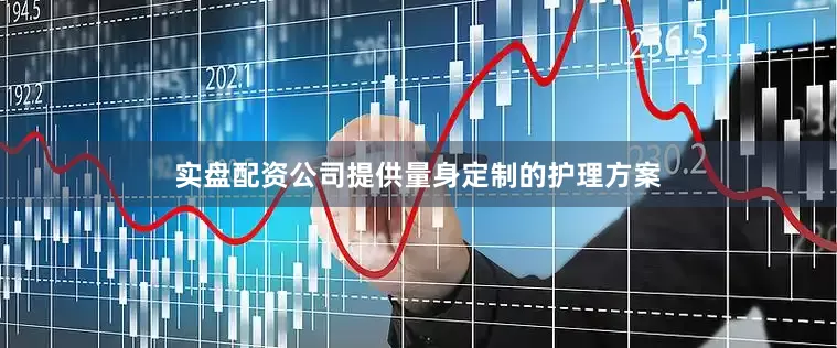 实盘配资公司提供量身定制的护理方案