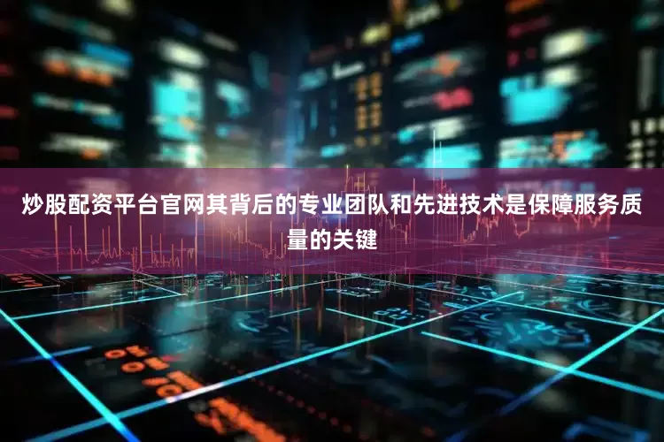 炒股配资平台官网其背后的专业团队和先进技术是保障服务质量的关键