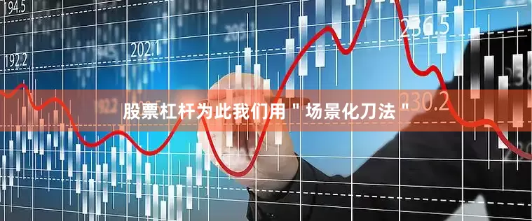 股票杠杆为此我们用＂场景化刀法＂