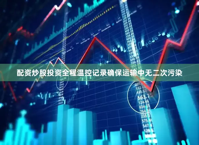 配资炒股投资全程温控记录确保运输中无二次污染