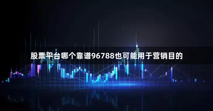 股票平台哪个靠谱96788也可能用于营销目的
