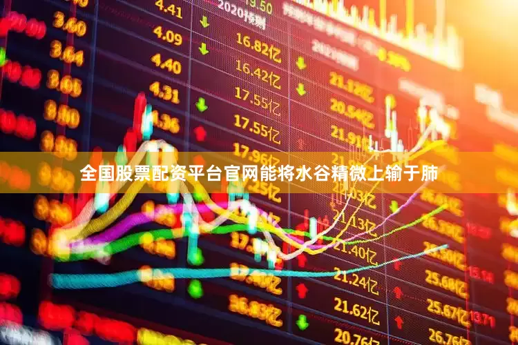 全国股票配资平台官网能将水谷精微上输于肺