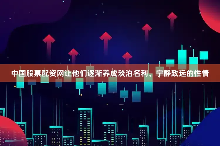 中国股票配资网让他们逐渐养成淡泊名利、宁静致远的性情