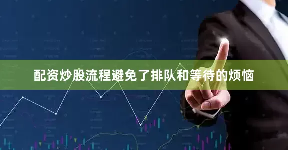 配资炒股流程避免了排队和等待的烦恼