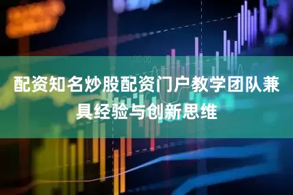 配资知名炒股配资门户教学团队兼具经验与创新思维