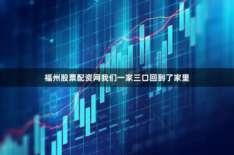 福州股票配资网我们一家三口回到了家里