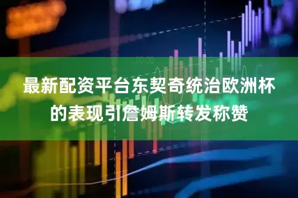 最新配资平台　　东契奇统治欧洲杯的表现引詹姆斯转发称赞