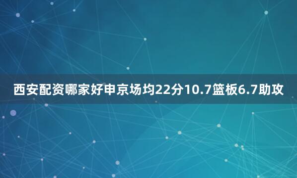 西安配资哪家好申京场均22分10.7篮板6.7助攻