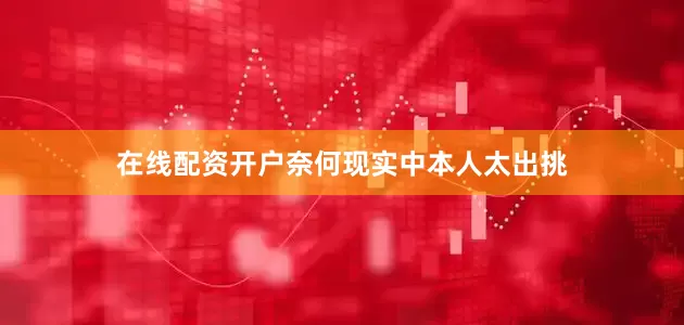 在线配资开户奈何现实中本人太出挑